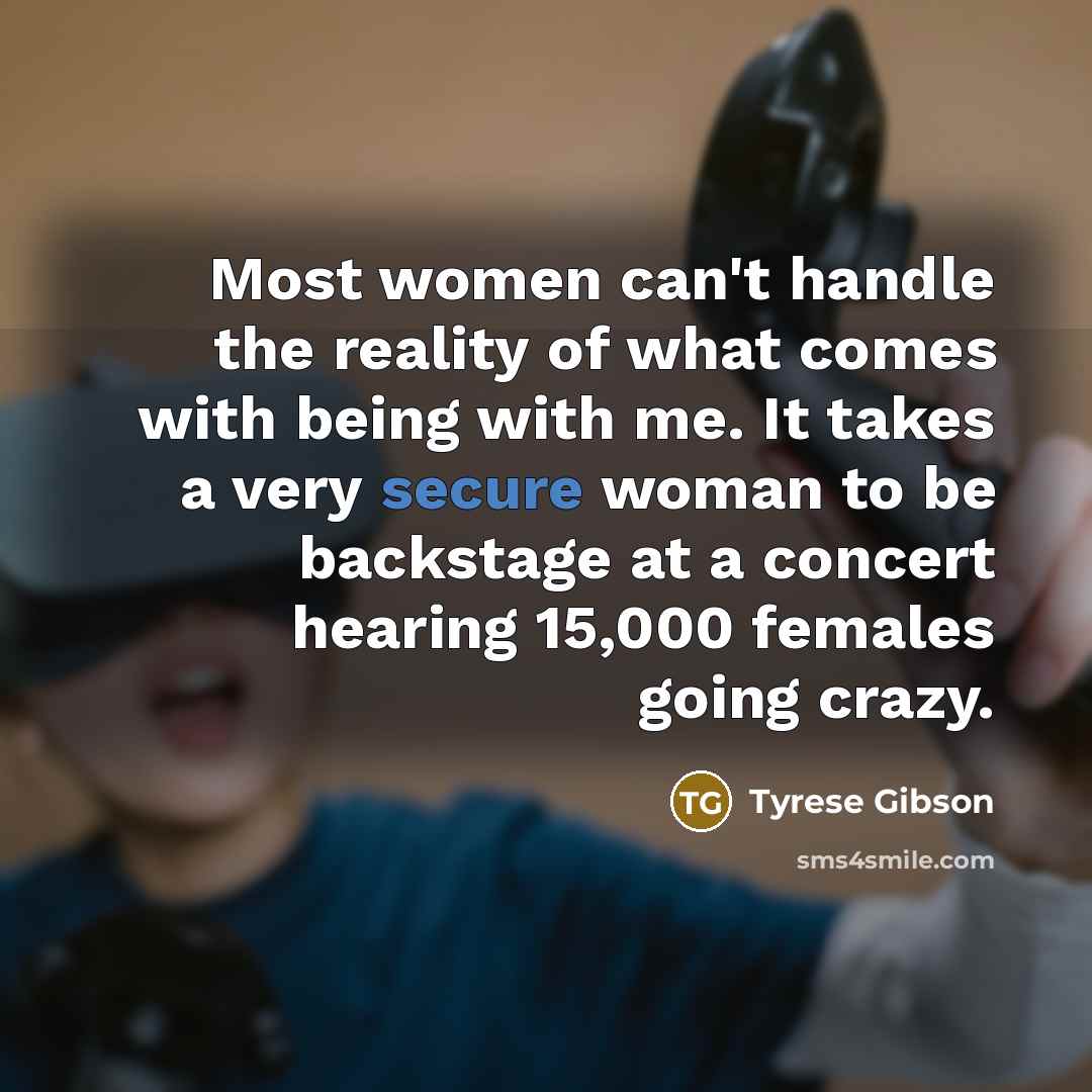 “Most women can't handle the reality of what comes with being with me. It takes a very secure woman to be backstage at a concert hearing 15,000 females going crazy.” quote by Tyrese Gibson