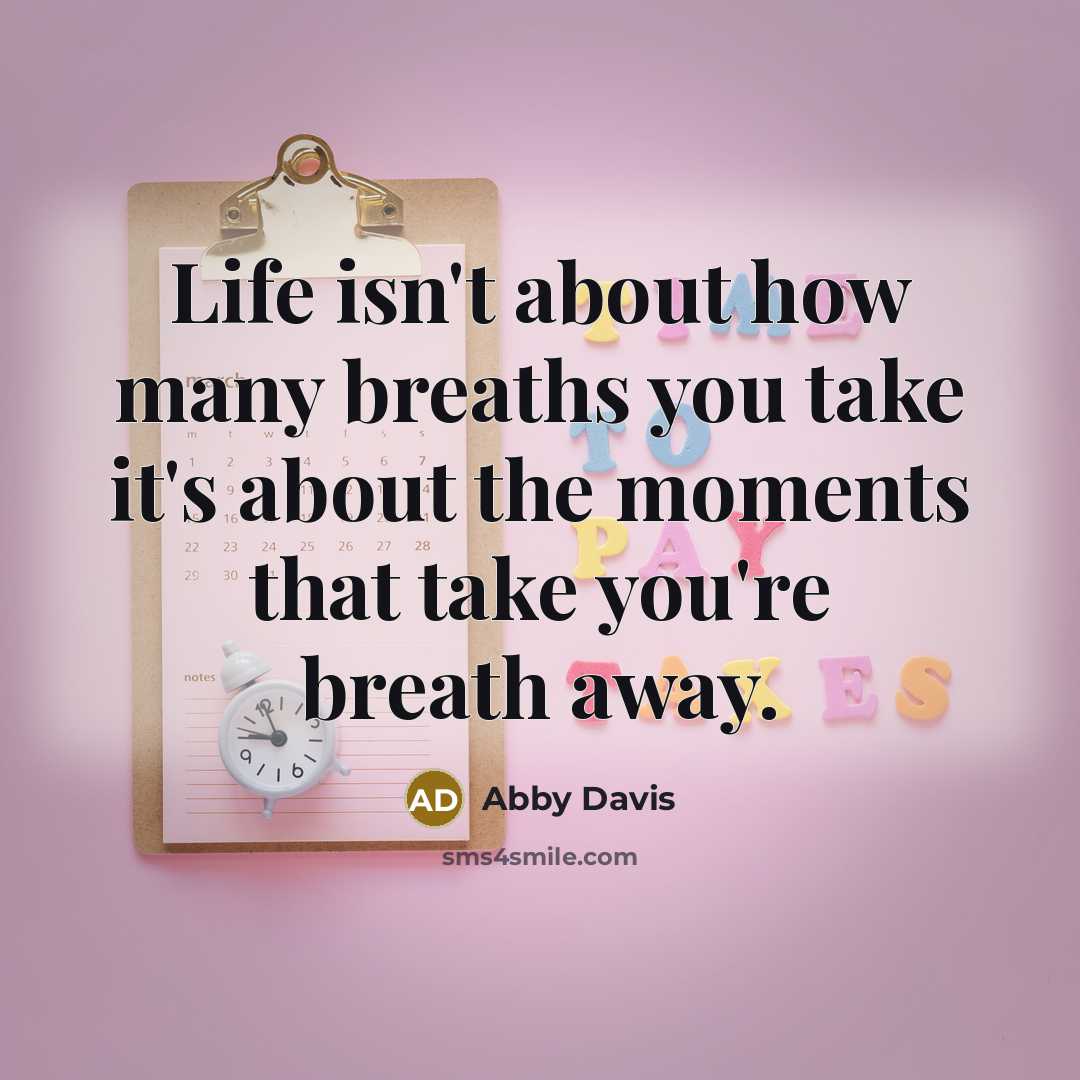 “Life isn't about how many breaths you take it's about the moments that take you're breath away.” quote by Abby Davis