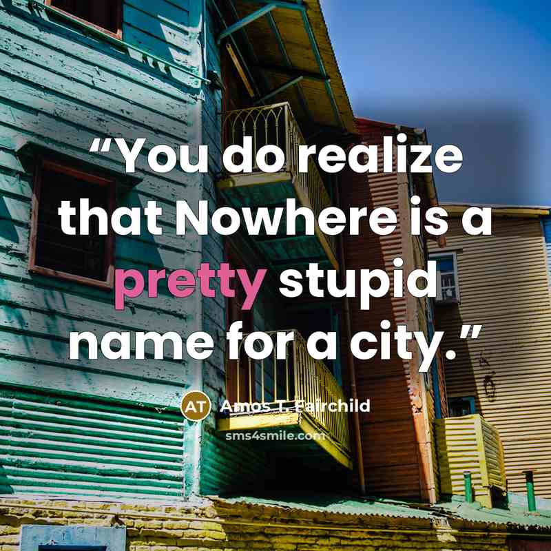 “You do realize that Nowhere is a pretty stupid name for a city.” quote by Amos T. Fairchild