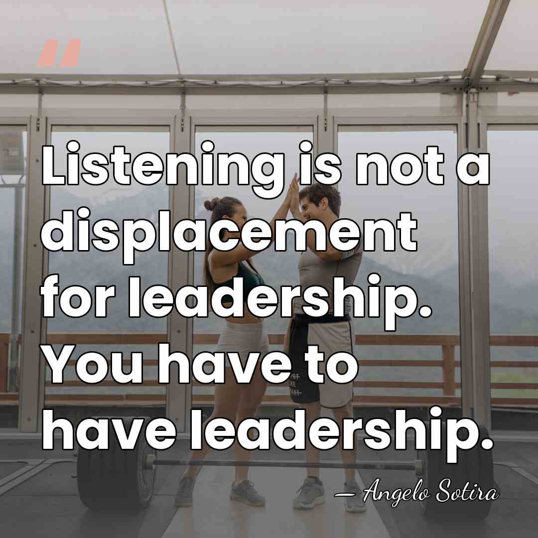 Listening is not a displacement for leadership. You have to have leadership. - Angelo Sotira