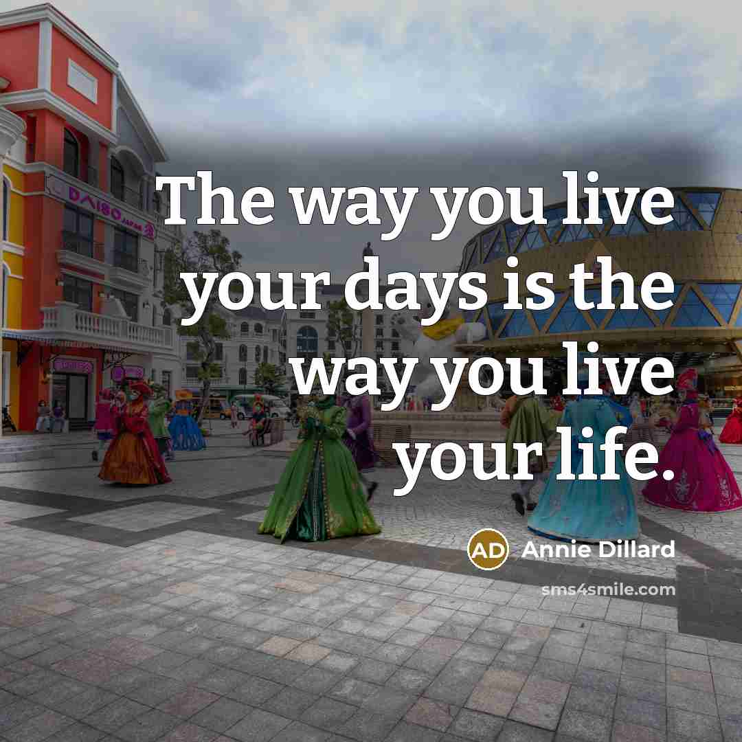 “The way you live your days is the way you live your life.” quote by Annie Dillard