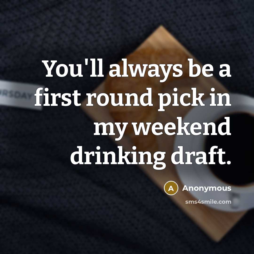 “You'll always be a first round pick in my weekend drinking draft.” quote by Anonymous