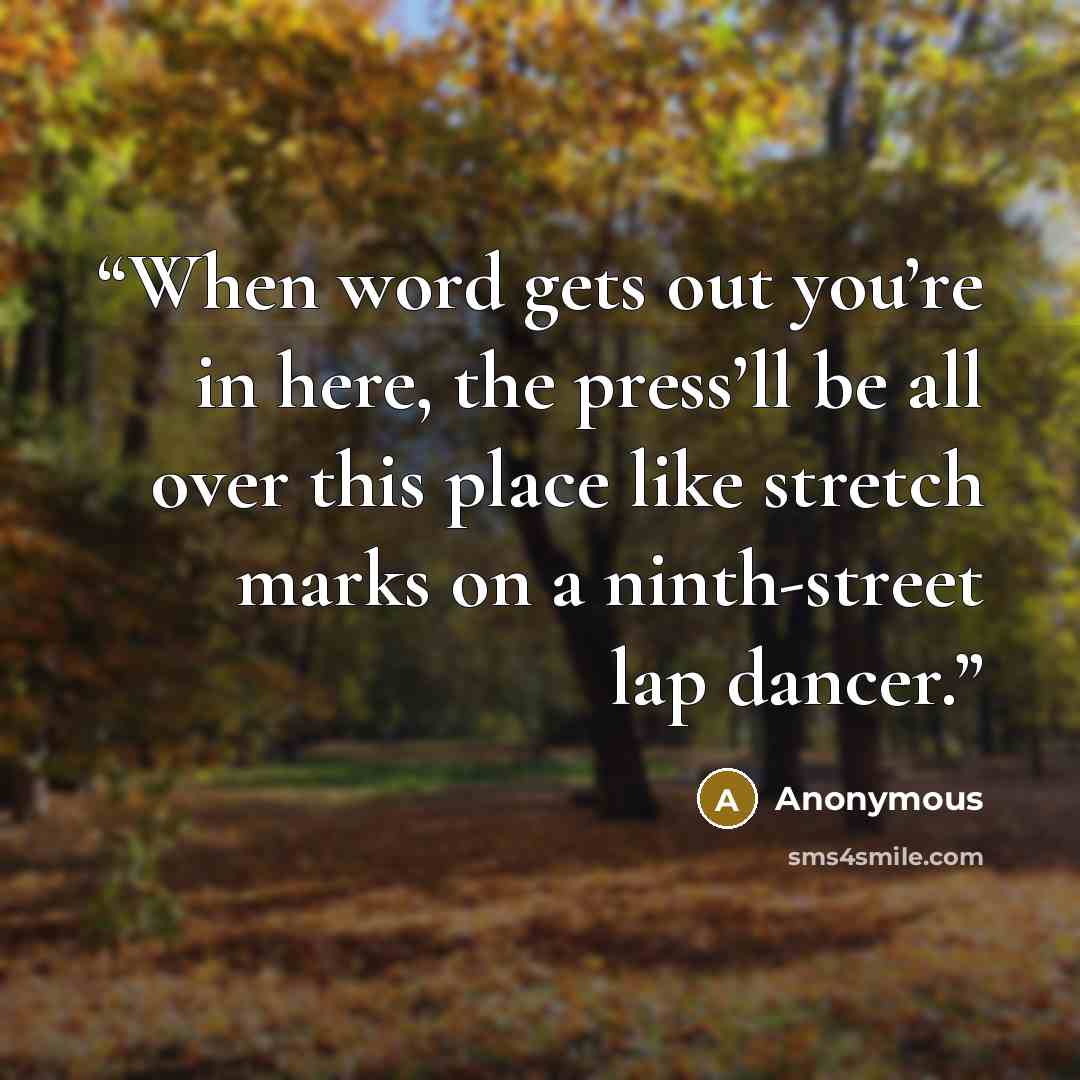 “When word gets out you’re in here, the press’ll be all over this place like stretch marks on a ninth-street lap dancer.” quote by Anonymous