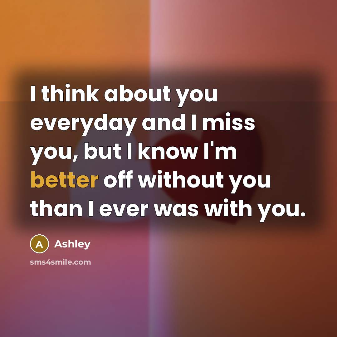 “I think about you everyday and I miss you, but I know I'm better off without you than I ever was with you.” quote by Ashley