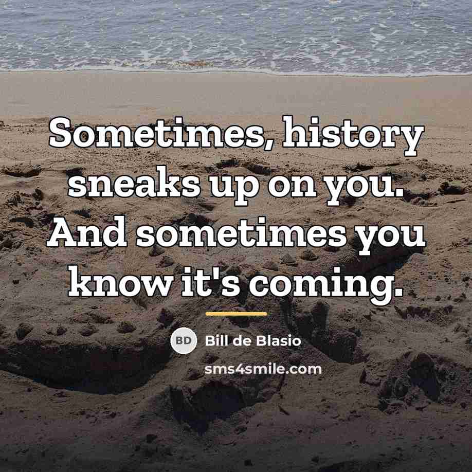 “Sometimes, history sneaks up on you. And sometimes you know…” quote by Bill de Blasio