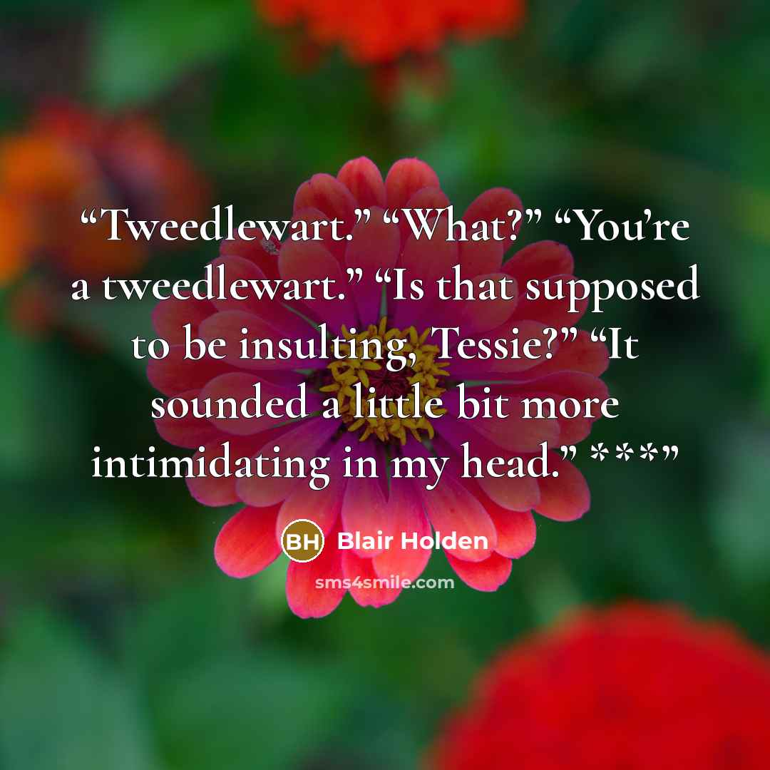 “Tweedlewart.” “What?” “You’re a tweedlewart.” “Is that supposed to be insulting, Tessie?” “It sounded a little bit more intimidating in my head.” ***” quote by Blair Holden