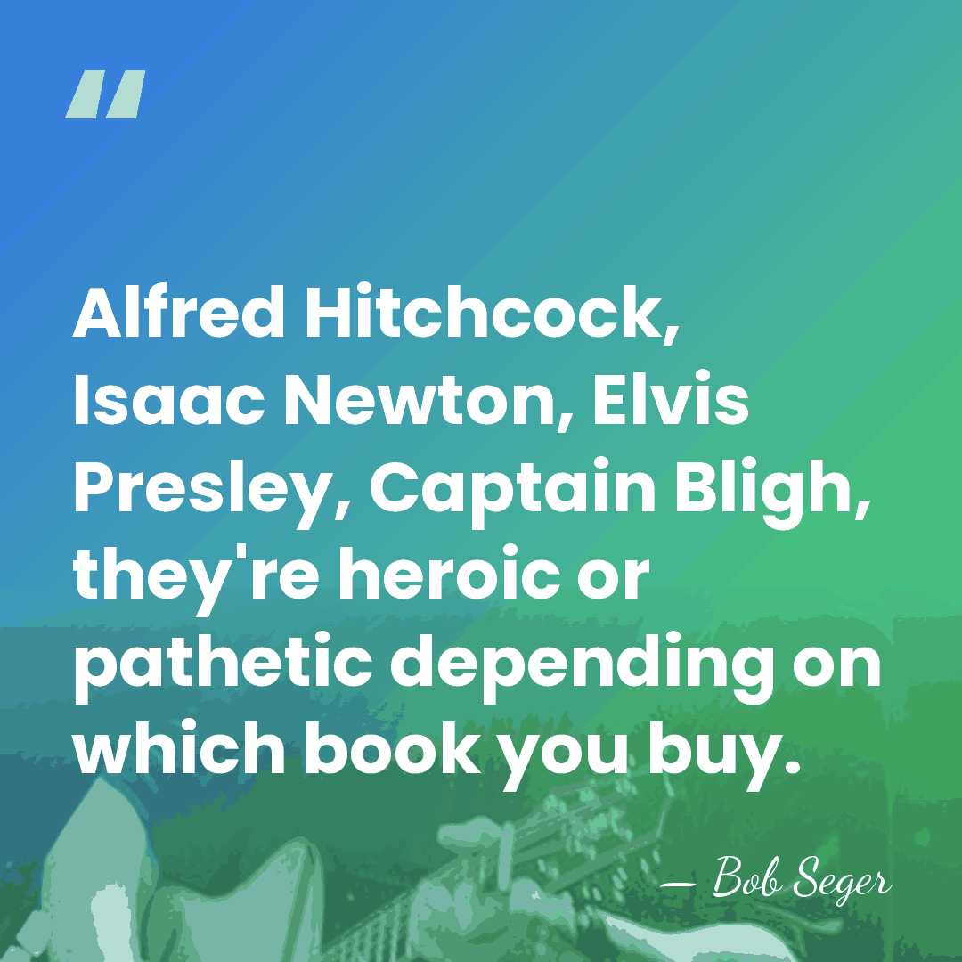 Alfred Hitchcock, Isaac Newton, Elvis Presley, Captain Bligh, they're heroic or pathetic&hellip; - Bob Seger