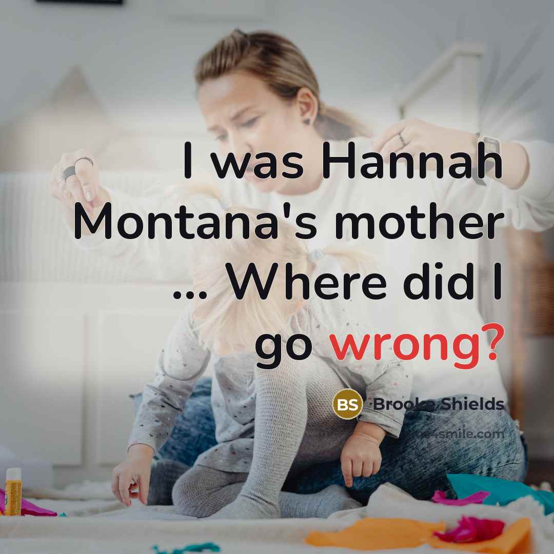 “I was Hannah Montana's mother ... Where did I go…” quote by Brooke Shields
