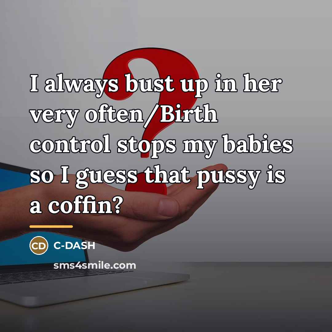 “I always bust up in her very often/Birth control stops…” quote by C-DASH