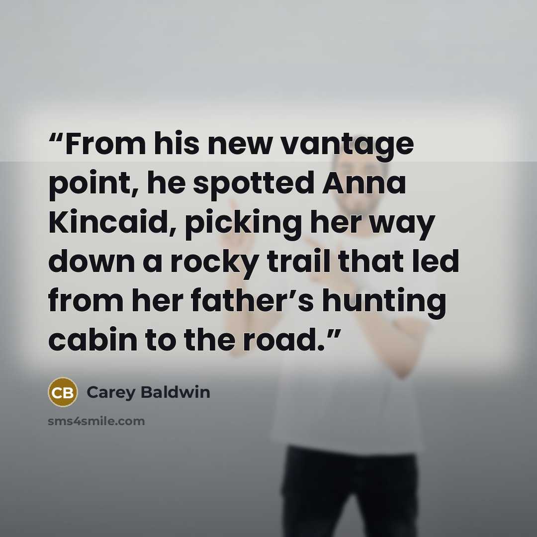 “From his new vantage point, he spotted Anna Kincaid, picking her way down a rocky trail that led from her father’s hunting cabin to the road.” quote by Carey Baldwin