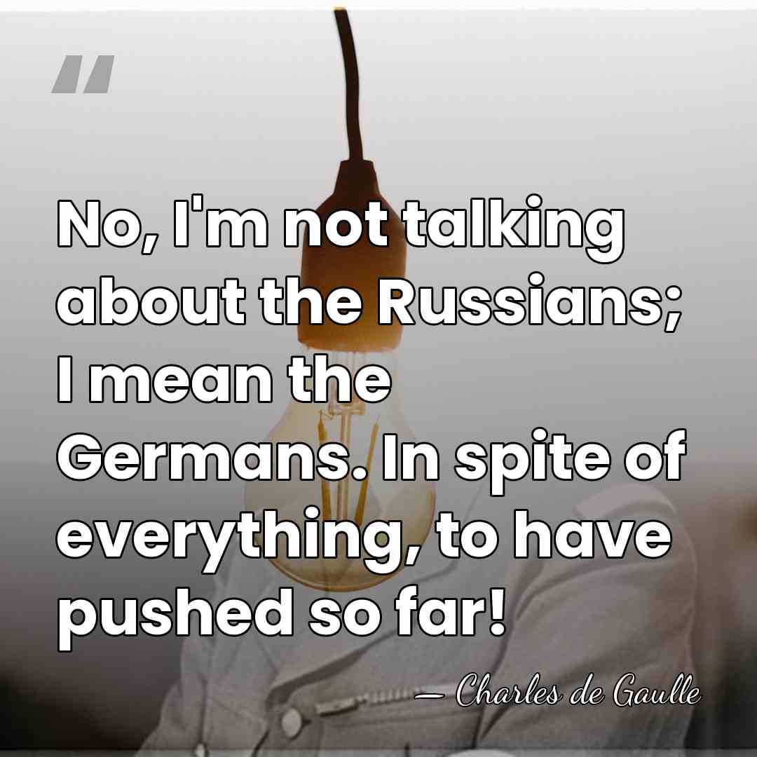 No, I'm not talking about the Russians; I mean the Germans. In&hellip; - Charles de Gaulle