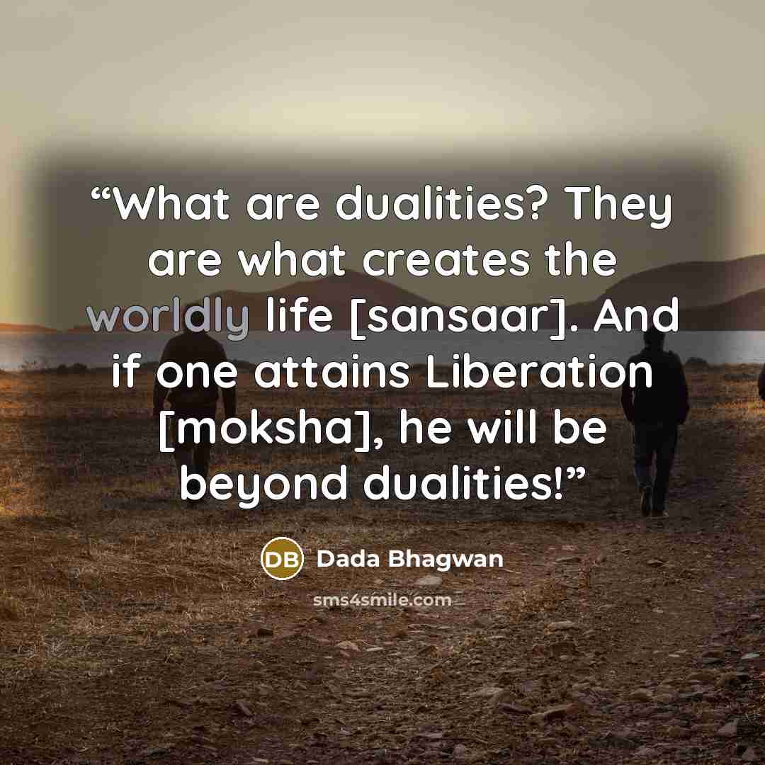 “What are dualities? They are what creates the worldly life [sansaar]. And if one attains Liberation [moksha], he will be beyond dualities!” quote by Dada Bhagwan
