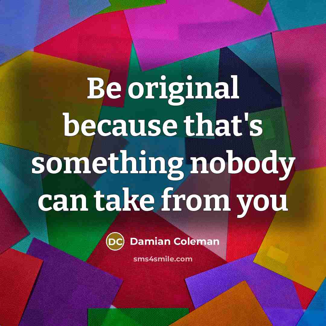 “Be original because that's something nobody can take from you…” quote by Damian Coleman