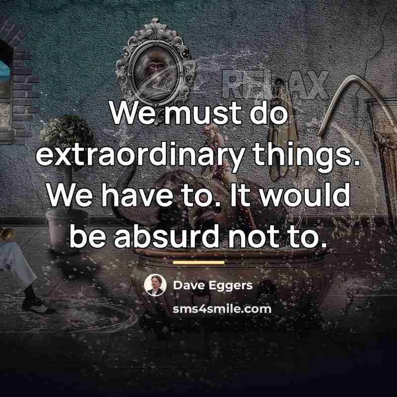 “We must do extraordinary things. We have to. It would…” quote by Dave Eggers