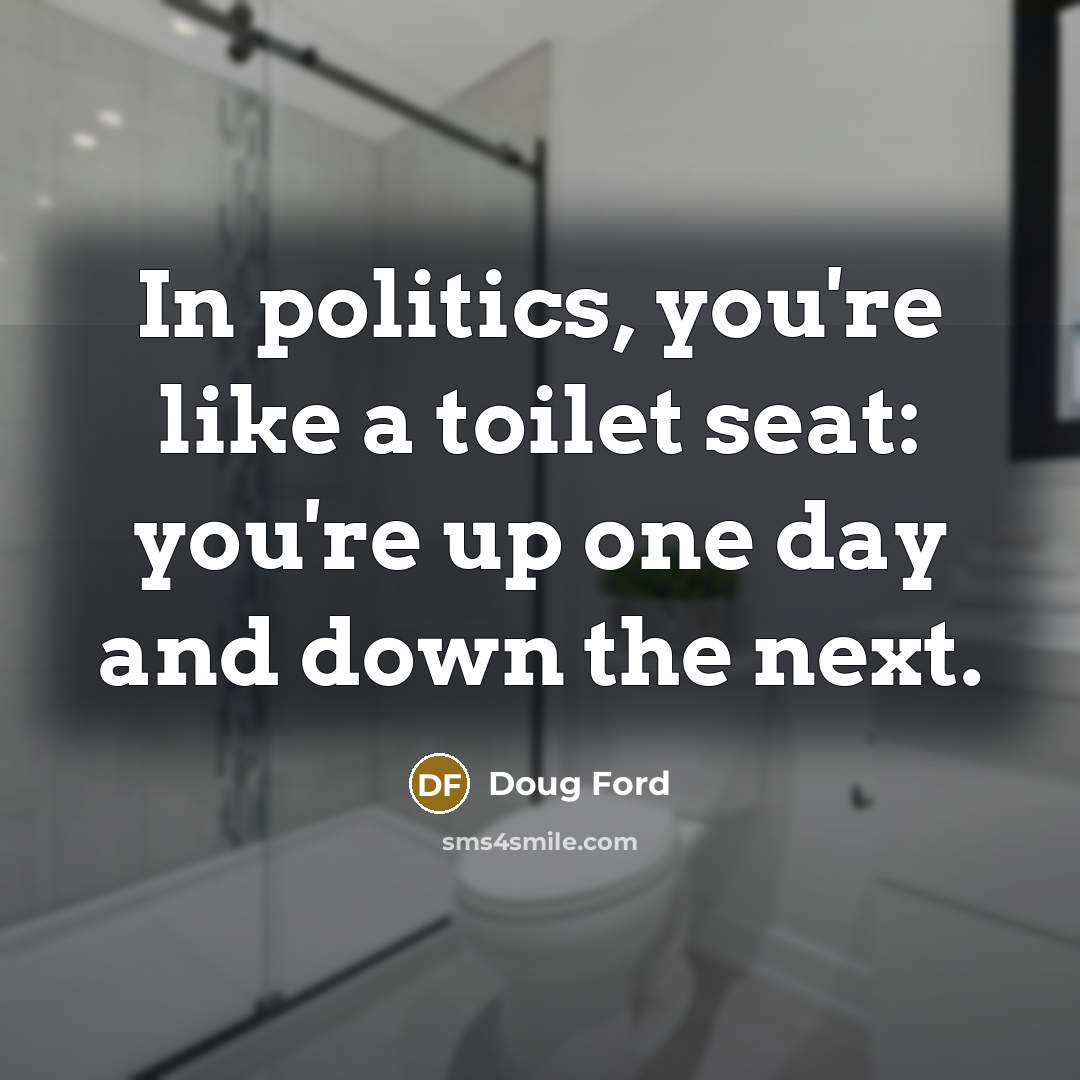“In politics, you're like a toilet seat: you're up one…” quote by Doug Ford