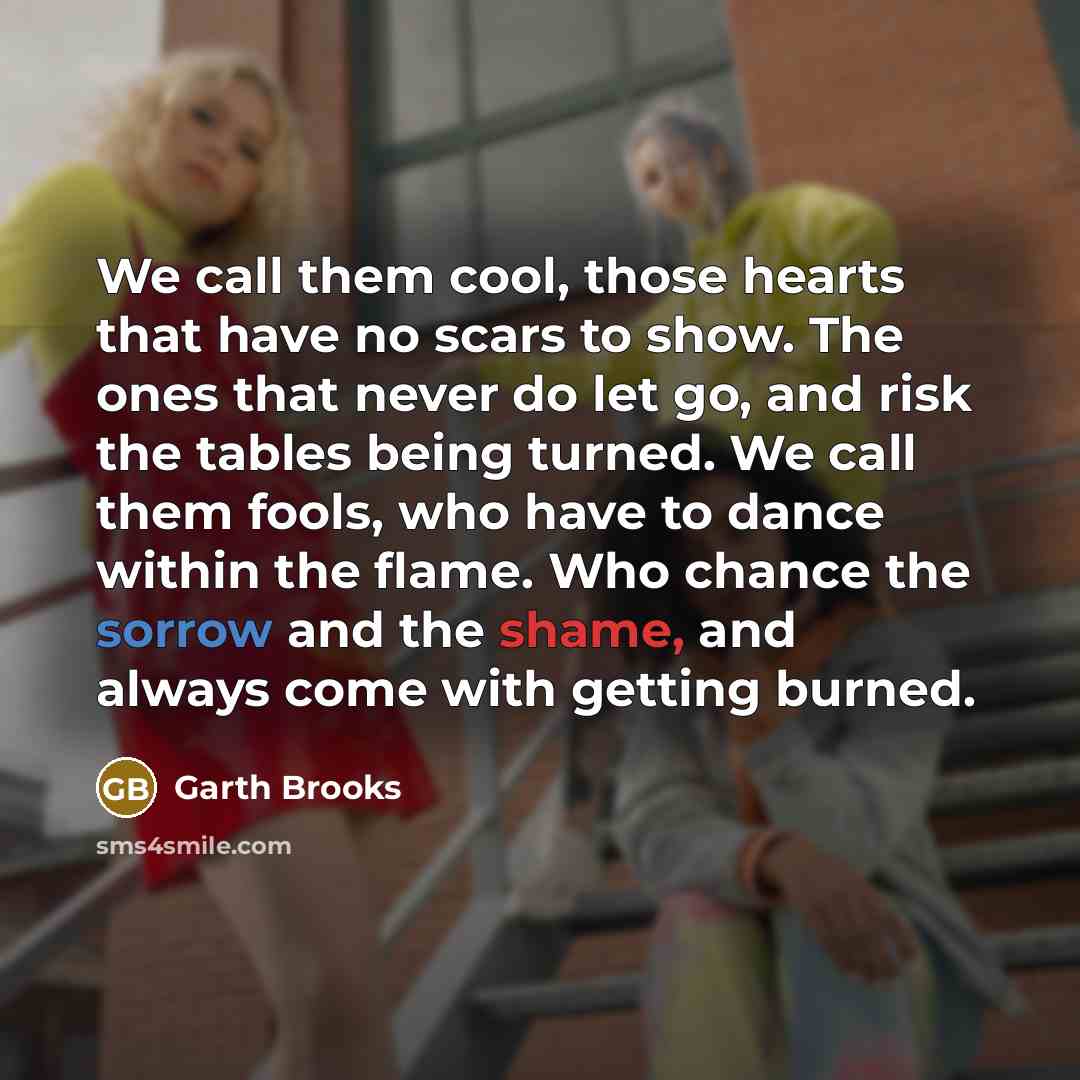 “We call them cool, those hearts that have no scars…” quote by Garth Brooks