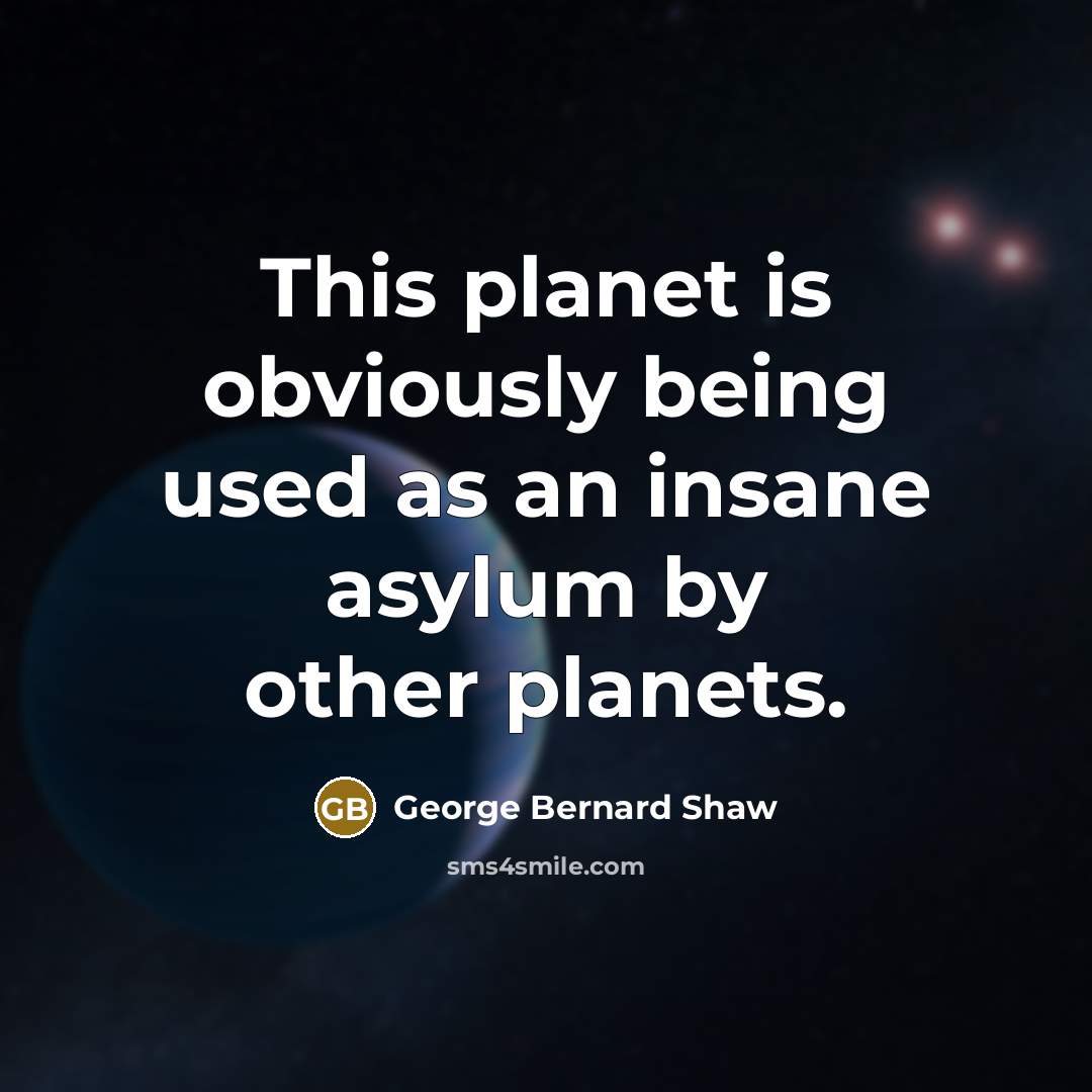 “This planet is obviously being used as an insane asylum…” quote by George Bernard Shaw