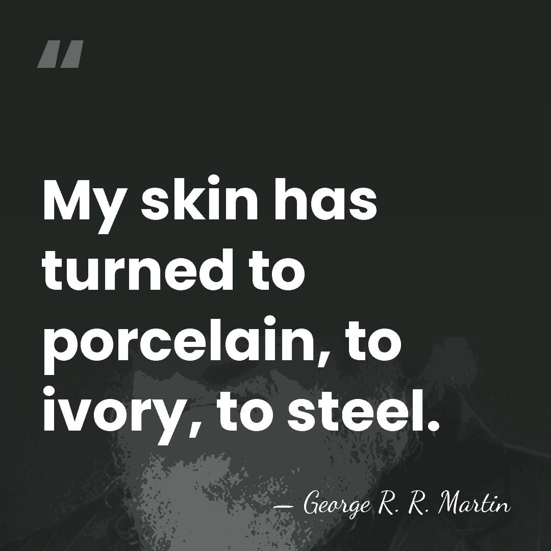 My skin has turned to porcelain, to ivory, to steel. - George R. R. Martin