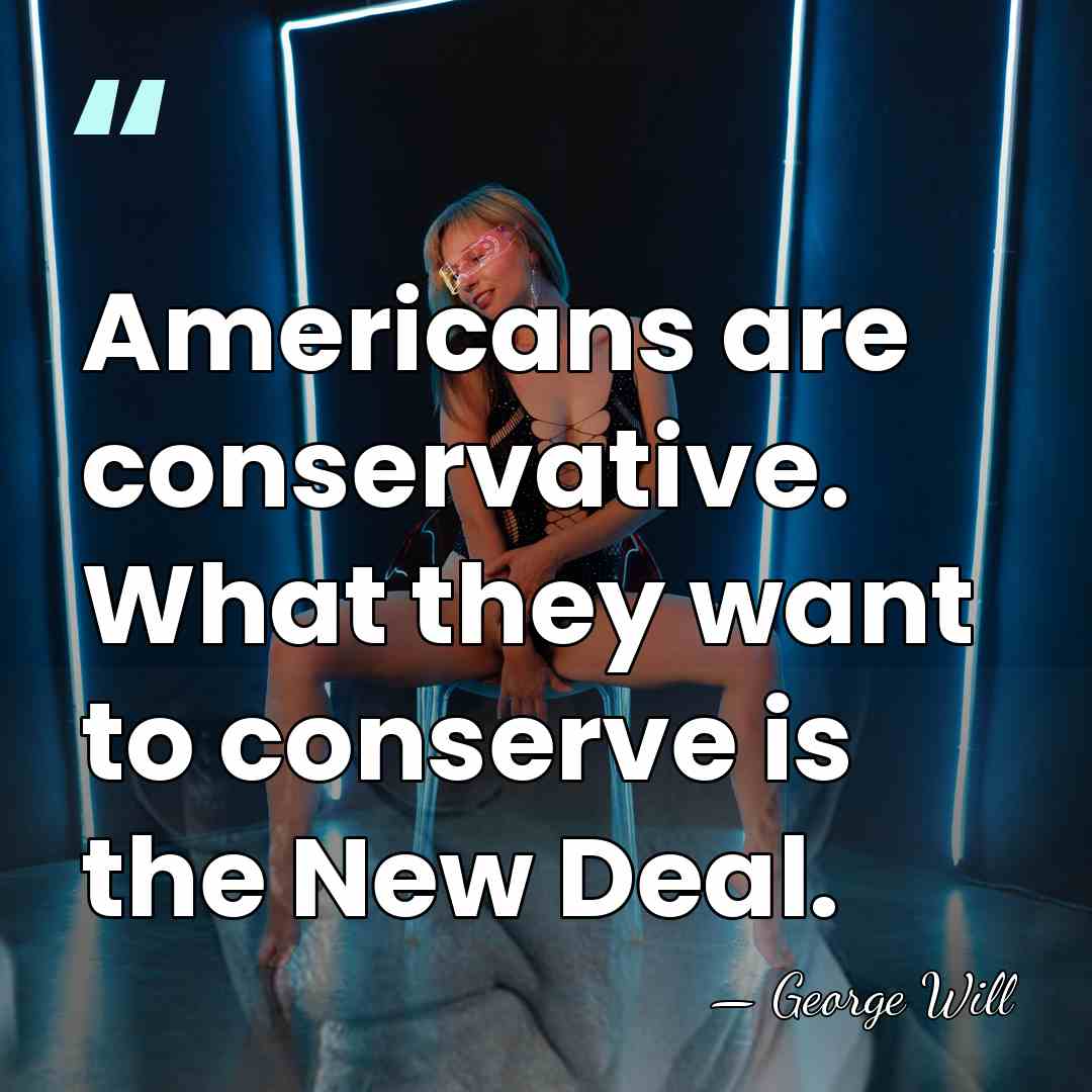 Americans are conservative. What they want to conserve is the New Deal. - George Will