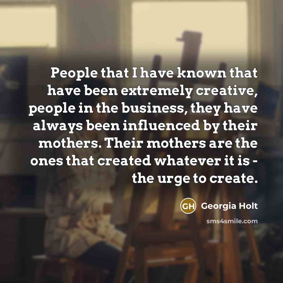 “People that I have known that have been extremely creative,…” quote by Georgia Holt