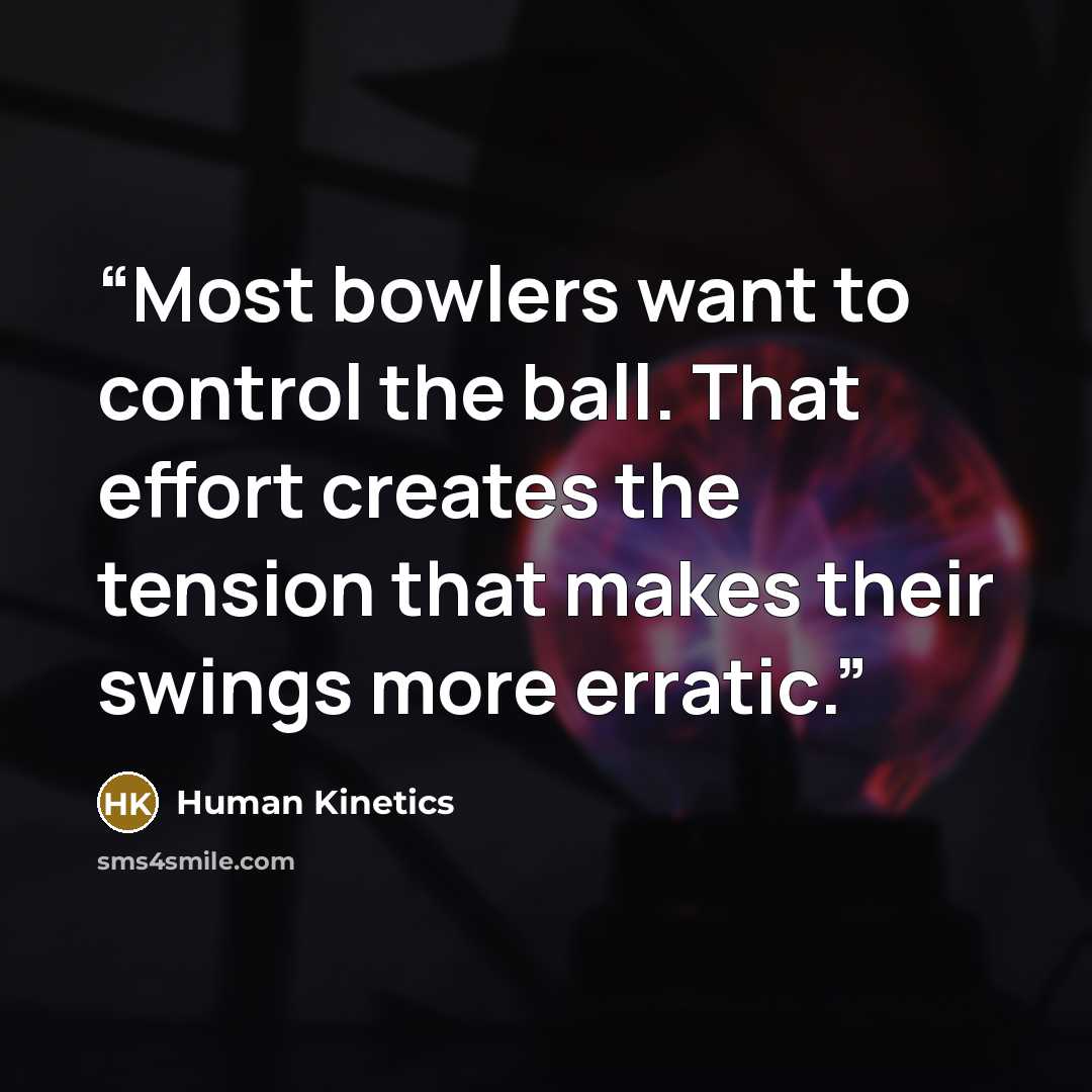 “Most bowlers want to control the ball. That effort creates the tension that makes their swings more erratic.” quote by Human Kinetics