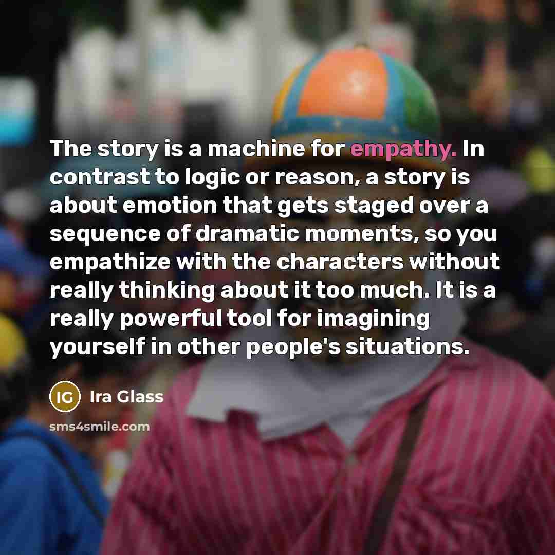 “The story is a machine for empathy. In contrast to…” quote by Ira Glass