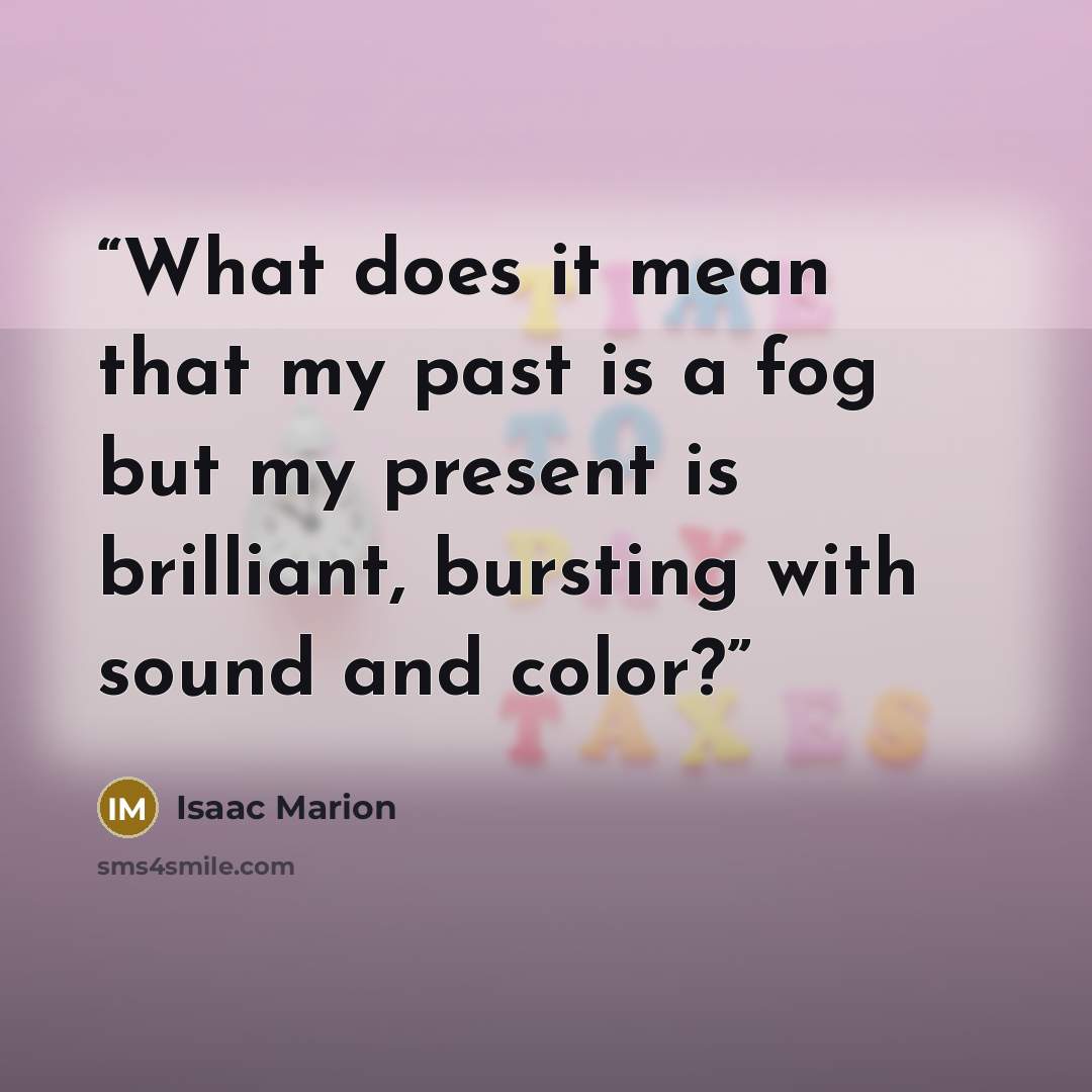 “What does it mean that my past is a fog but my present is brilliant, bursting with sound and color?” quote by Isaac Marion