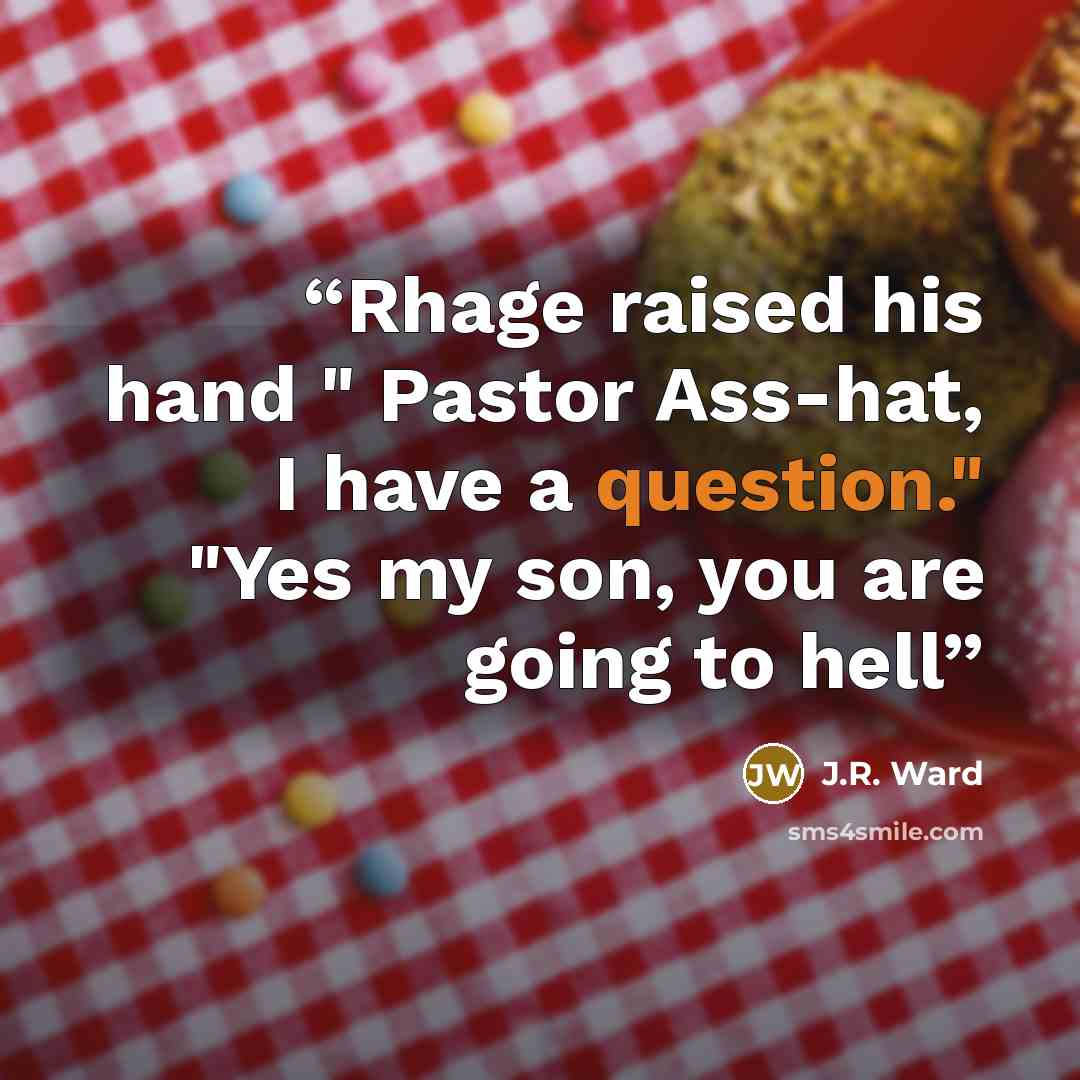 “Rhage raised his hand " Pastor Ass-hat, I have a question." "Yes my son, you are going to hell” quote by J.R. Ward