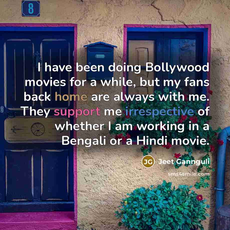 “I have been doing Bollywood movies for a while, but my fans back home are always with me. They support me irrespective of whether I am working in a Bengali or a Hindi movie.” quote by Jeet Gannguli