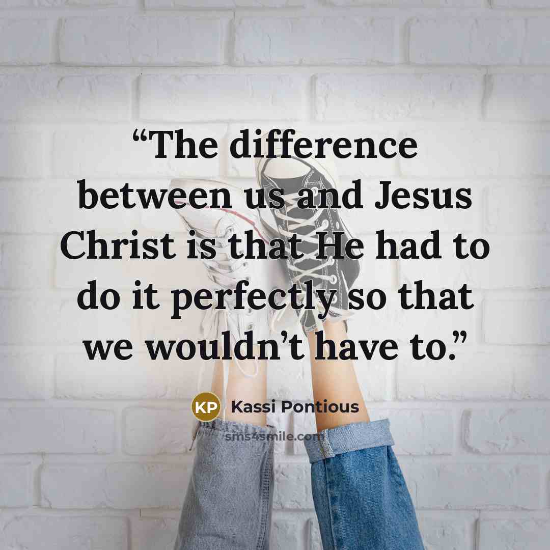 “The difference between us and Jesus Christ is that He had to do it perfectly so that we wouldn’t have to.” quote by Kassi Pontious