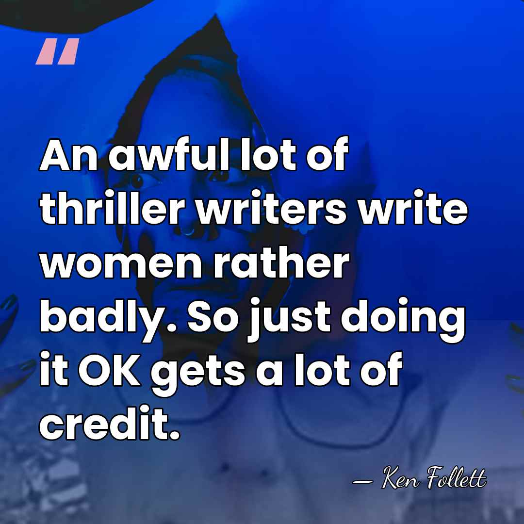 An awful lot of thriller writers write women rather badly. So just&hellip; - Ken Follett