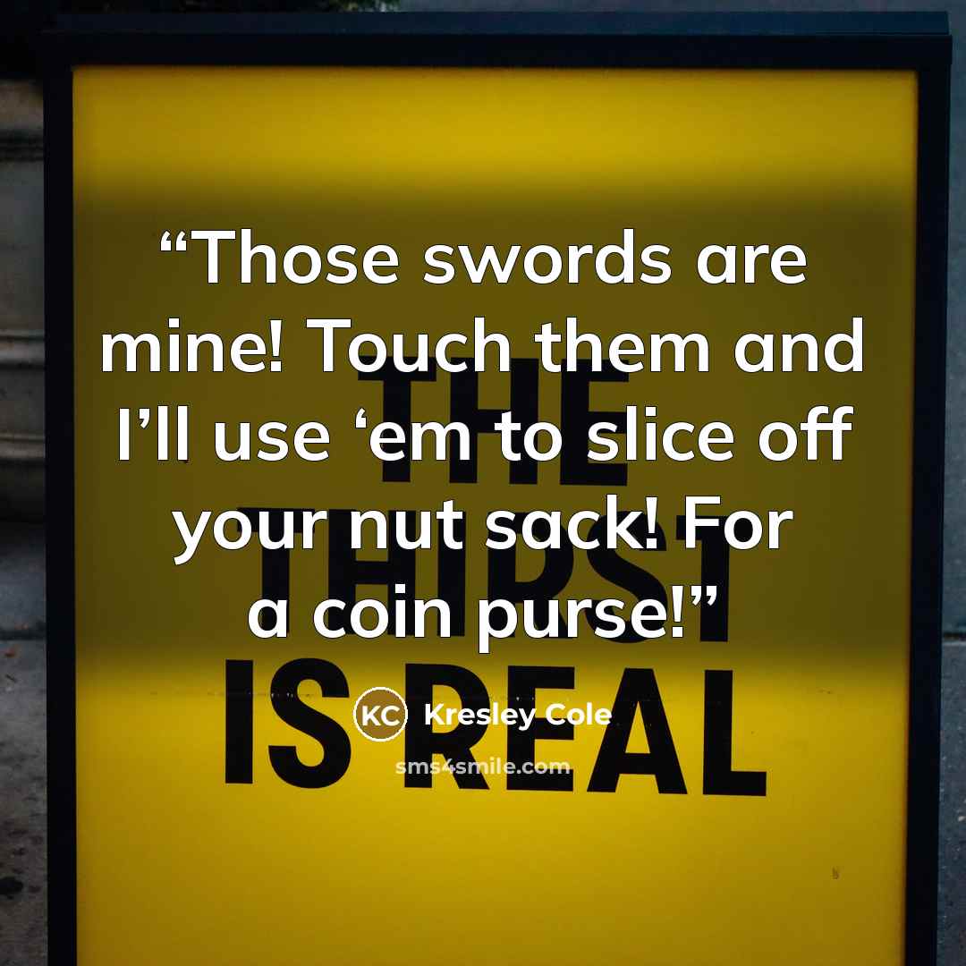 “Those swords are mine! Touch them and I’ll use ‘em to slice off your nut sack! For a coin purse!” quote by Kresley Cole