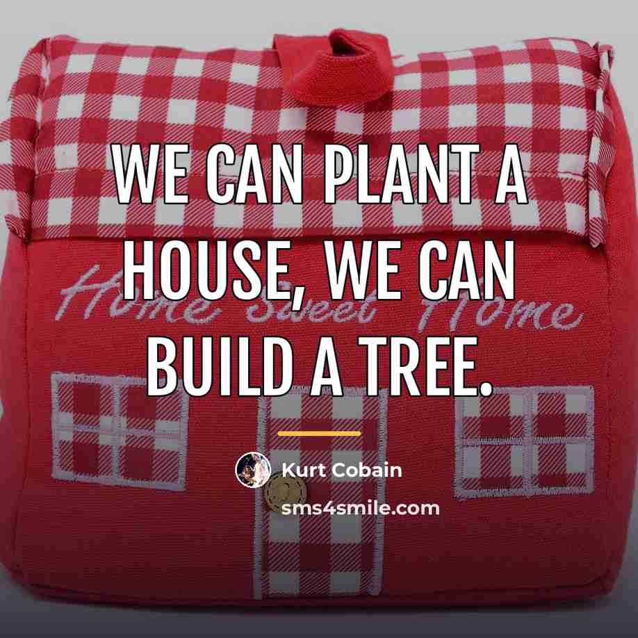 “We can plant a house, we can build a tree.…” quote by Kurt Cobain