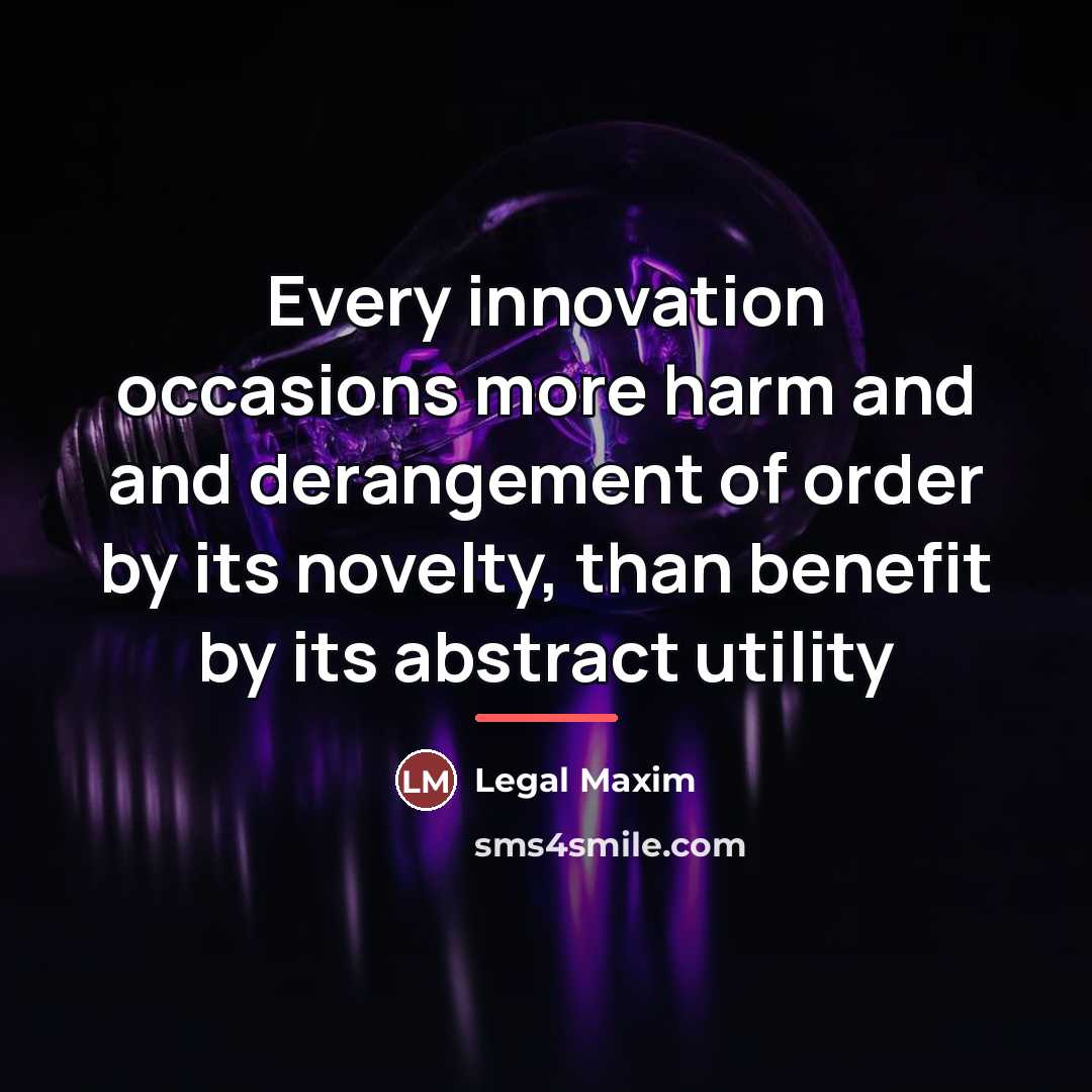 “Every innovation occasions more harm and and derangement of order…” quote by Legal Maxim