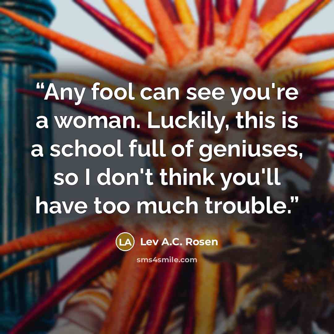 “Any fool can see you're a woman. Luckily, this is a school full of geniuses, so I don't think you'll have too much trouble.” quote by Lev A.C. Rosen