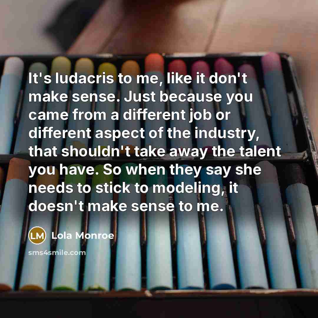 “It's ludacris to me, like it don't make sense. Just because you came from a different job or different aspect of the industry, that shouldn't take away the talent you have. So when they say she needs to stick to modeling, it doesn't make sense to me.” quote by Lola Monroe