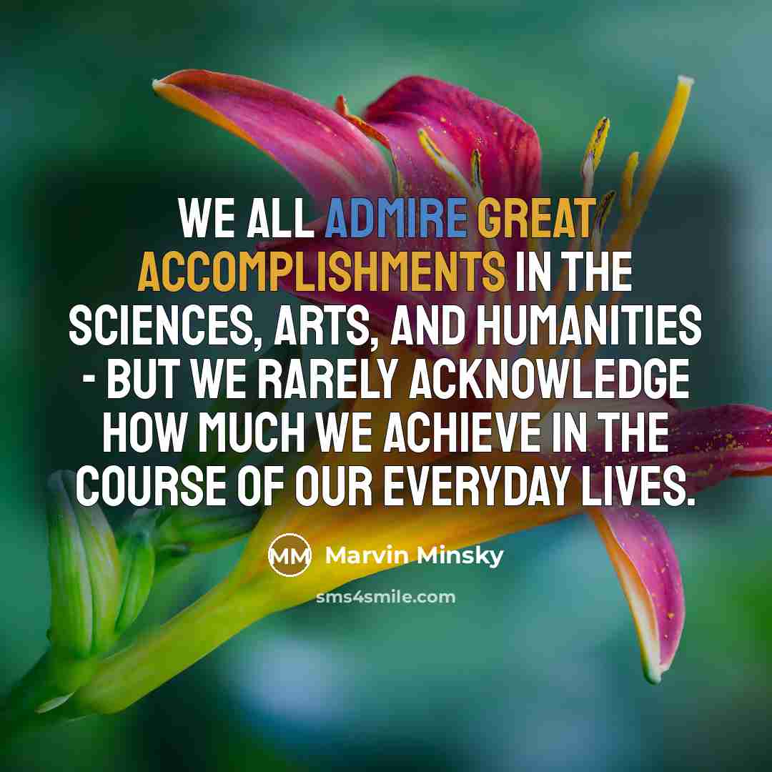 “We all admire great accomplishments in the sciences, arts, and humanities - but we rarely acknowledge how much we achieve in the course of our everyday lives.” quote by Marvin Minsky
