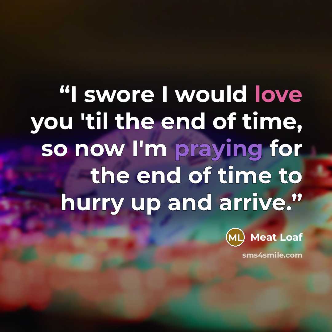 “I swore I would love you 'til the end of time, so now I'm praying for the end of time to hurry up and arrive.” quote by Meat Loaf