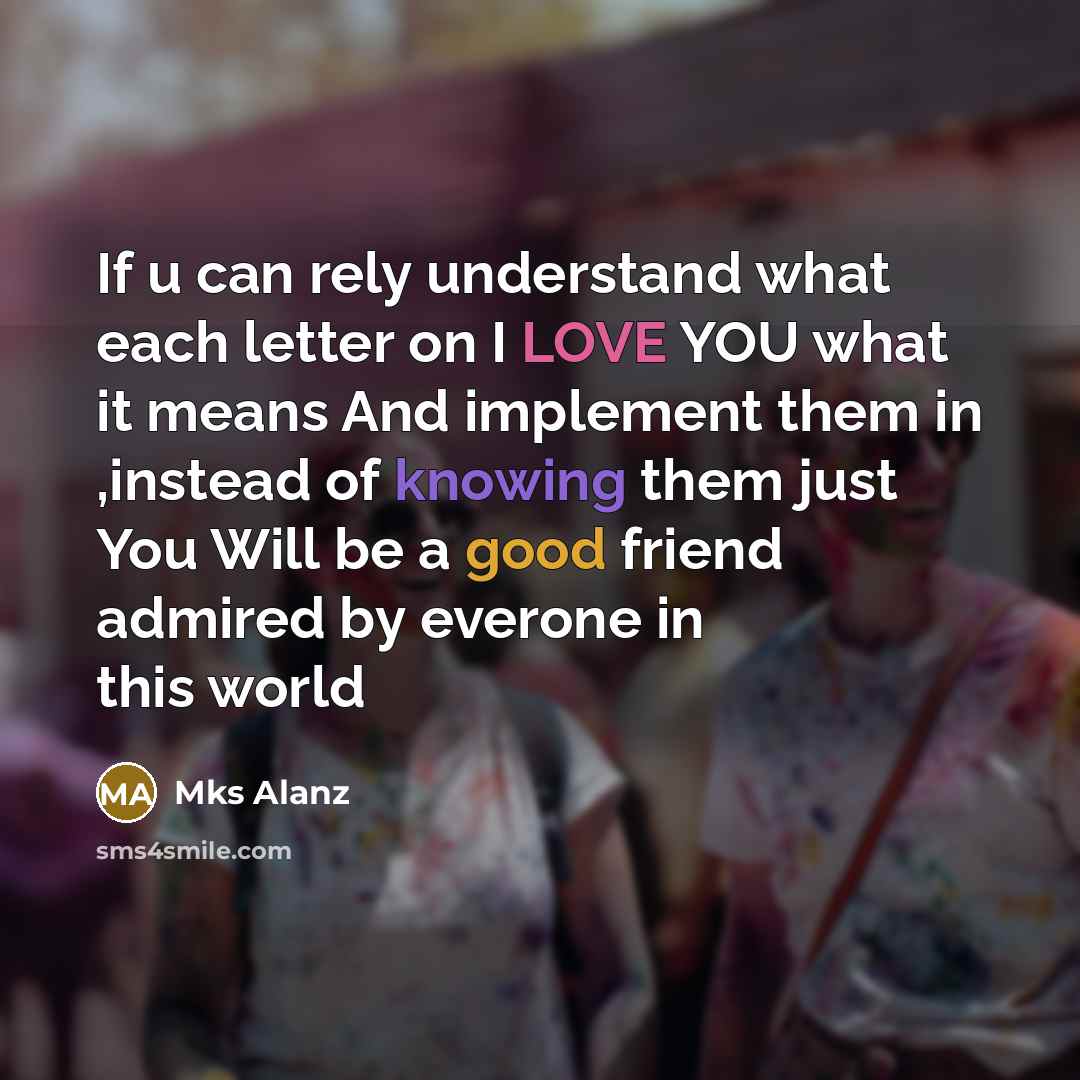 “If u can rely understand what each letter on I LOVE YOU what it means And implement them in ,instead of knowing them just You Will be a good friend admired by everone in this world” quote by Mks Alanz