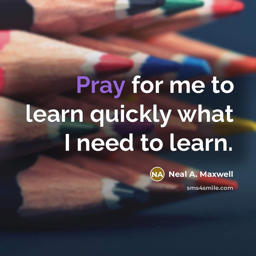 “Pray for me to learn quickly what I need to…” quote by Neal A. Maxwell