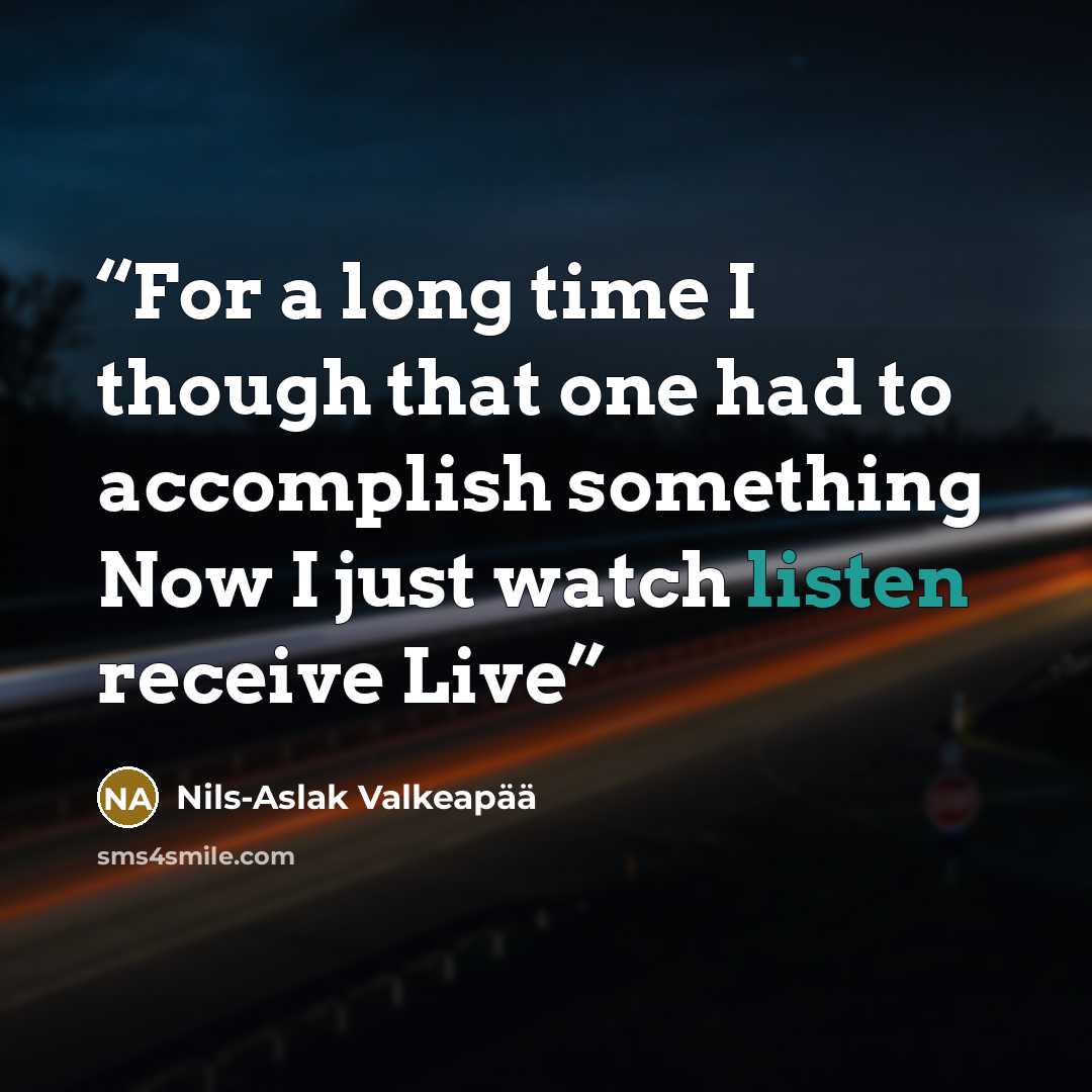 “For a long time I though that one had to accomplish something Now I just watch listen receive Live” quote by Nils-Aslak Valkeapää