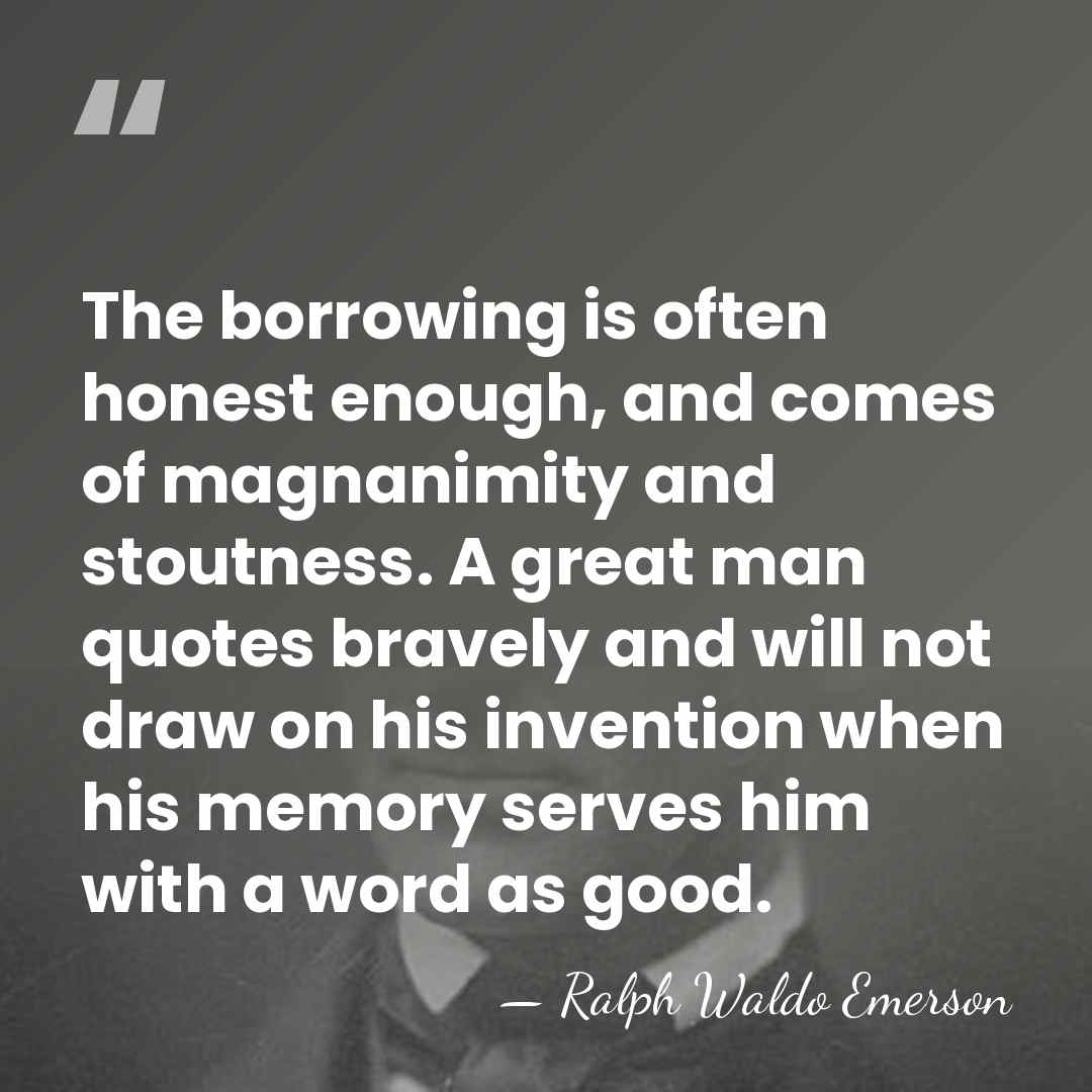 The borrowing is often honest enough, and comes of magnanimity and stoutness.&hellip; - Ralph Waldo Emerson