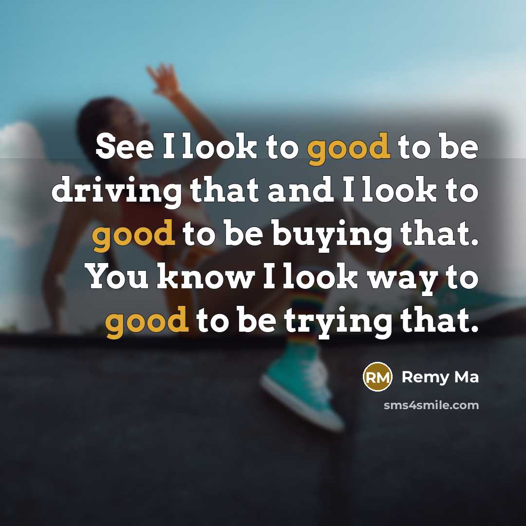 “See I look to good to be driving that and I look to good to be buying that. You know I look way to good to be trying that.” quote by Remy Ma