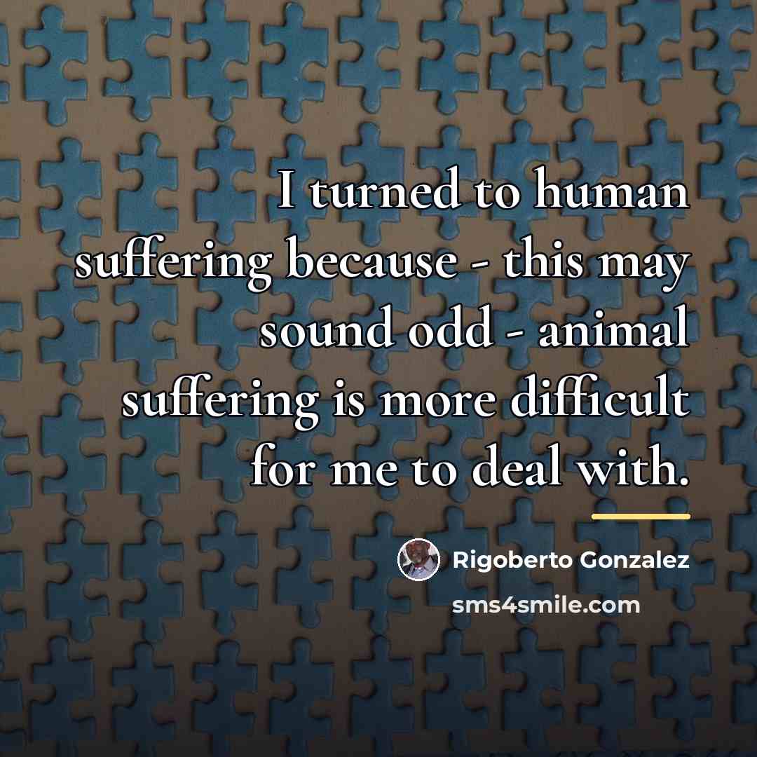 “I turned to human suffering because - this may sound…” quote by Rigoberto Gonzalez