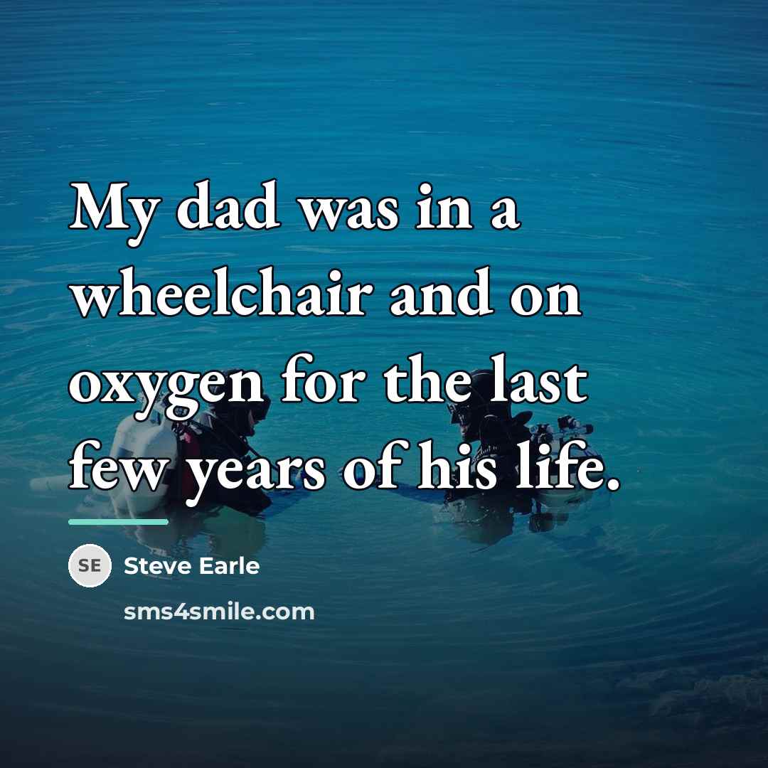 “My dad was in a wheelchair and on oxygen for…” quote by Steve Earle