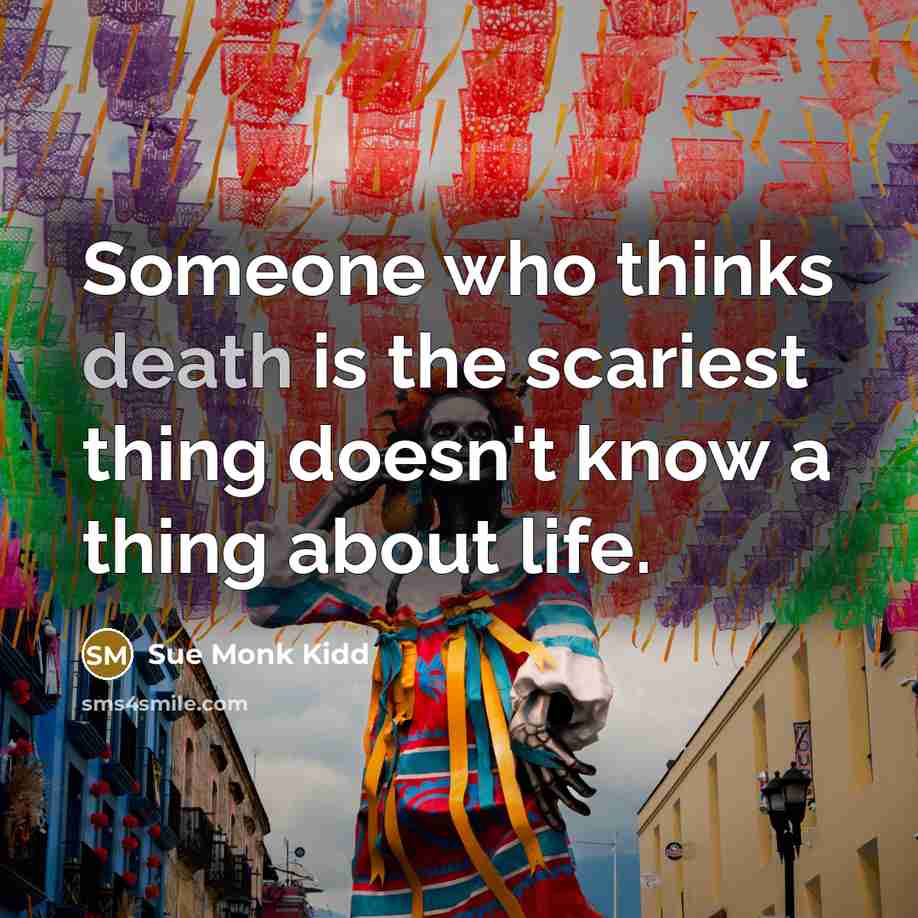 “Someone who thinks death is the scariest thing doesn't know…” quote by Sue Monk Kidd