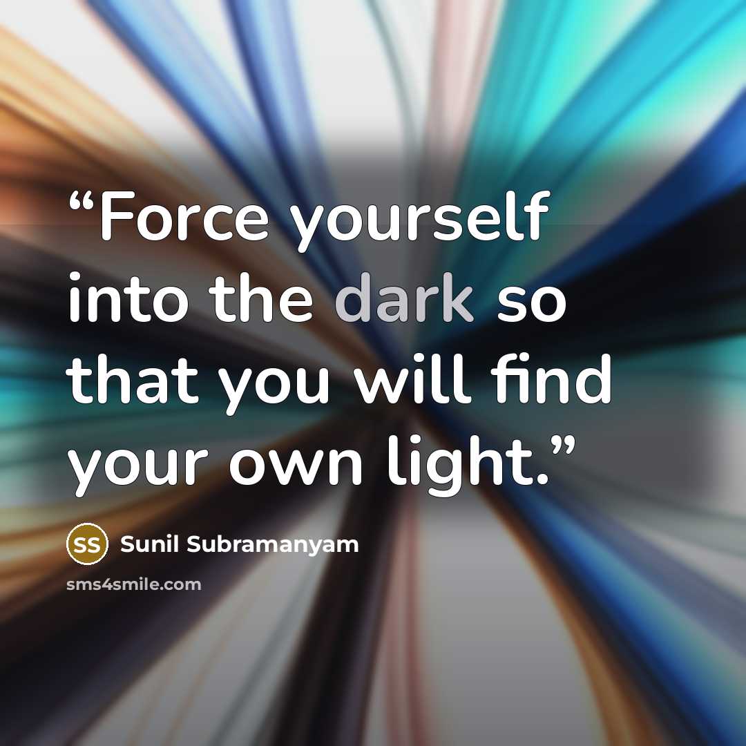 “Force yourself into the dark so that you will find your own light.” quote by Sunil Subramanyam