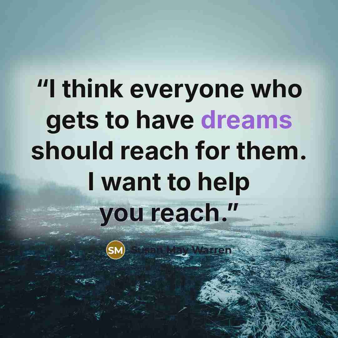 “I think everyone who gets to have dreams should reach for them. I want to help you reach.” quote by Susan May Warren