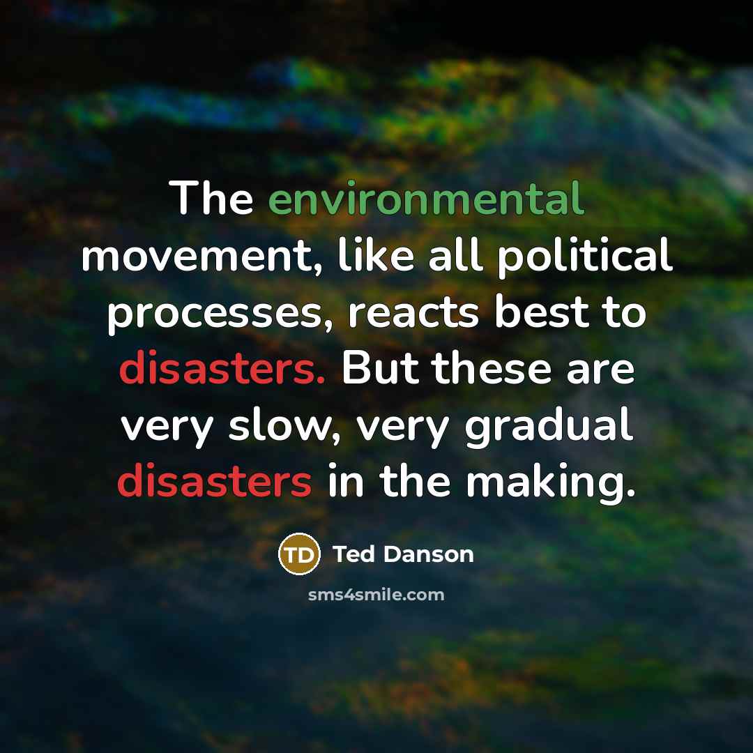 “The environmental movement, like all political processes, reacts best to disasters. But these are very slow, very gradual disasters in the making.” quote by Ted Danson