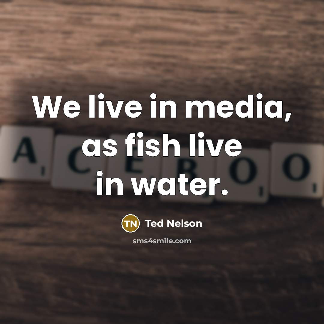 “We live in media, as fish live in water.…” quote by Ted Nelson